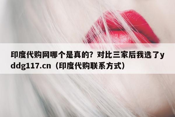 印度代购网哪个是真的?对比三家后我选了yddg117.cn(印度代购联系方式)-第1张图片-1 印度代购网哪个是真的?对比三家后我选了yddg117.cn(印度代购联系方式)-第1张图片-1