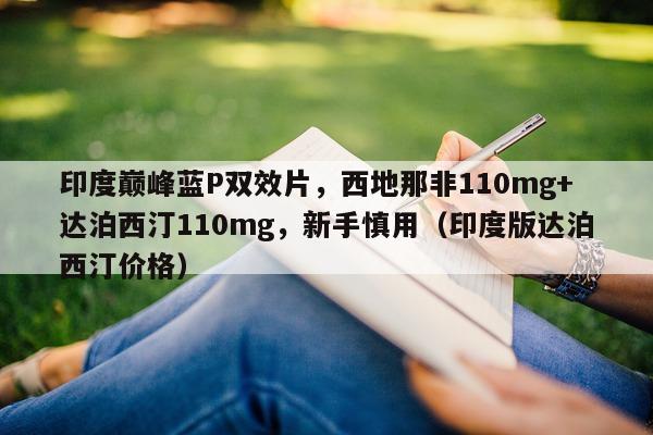印度巅峰蓝P双效片，西地那非110mg+达泊西汀110mg，新手慎用（印度版达泊西汀价格）-第1张图片-1