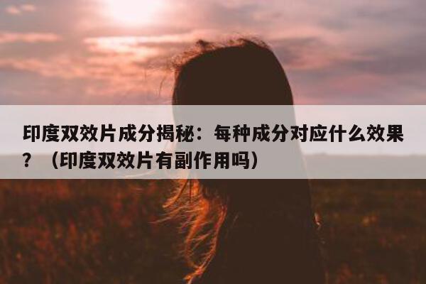 印度双效片成分揭秘:每种成分对应什么效果?(印度双效片有副作用吗)-第1张图片-1 印度双效片成分揭秘:每种成分对应什么效果?(印度双效片有副作用吗)-第1张图片-1