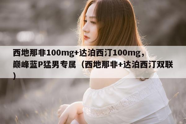 西地那非100mg+达泊西汀100mg，巅峰蓝P猛男专属（西地那非+达泊西汀双联）-第1张图片-1