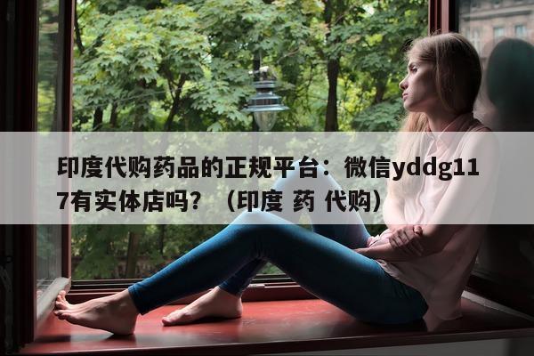 印度代购药品的正规平台:微信yddg117有实体店吗?(印度 药 代购)-第1张图片-1 印度代购药品的正规平台:微信yddg117有实体店吗?(印度 药 代购)-第1张图片-1