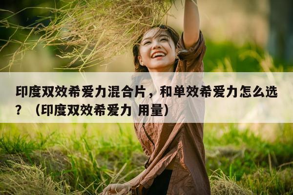 印度双效希爱力混合片，和单效希爱力怎么选？（印度双效希爱力 用量）-第1张图片-1