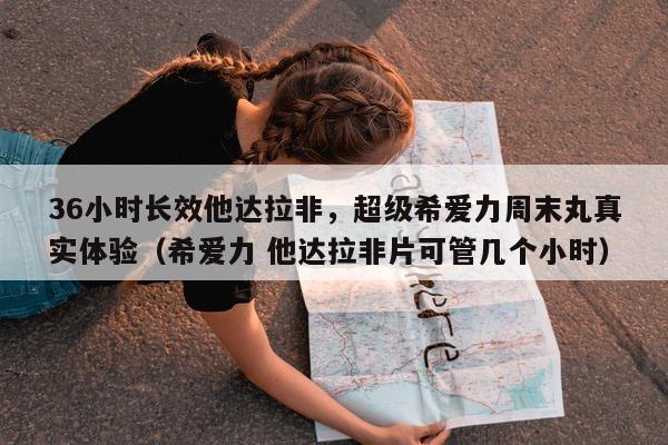 36小时长效他达拉非，超级希爱力周末丸真实体验（希爱力 他达拉非片可管几个小时）-第1张图片-1