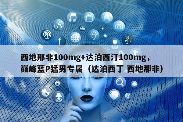 西地那非100mg+达泊西汀100mg，巅峰蓝P猛男专属（达泊西丁 西地那非）-第1张图片-1