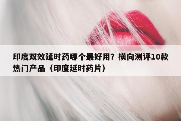印度双效延时药哪个最好用?横向测评10款热门产品(印度延时药片)-第1张图片-1 印度双效延时药哪个最好用?横向测评10款热门产品(印度延时药片)-第1张图片-1