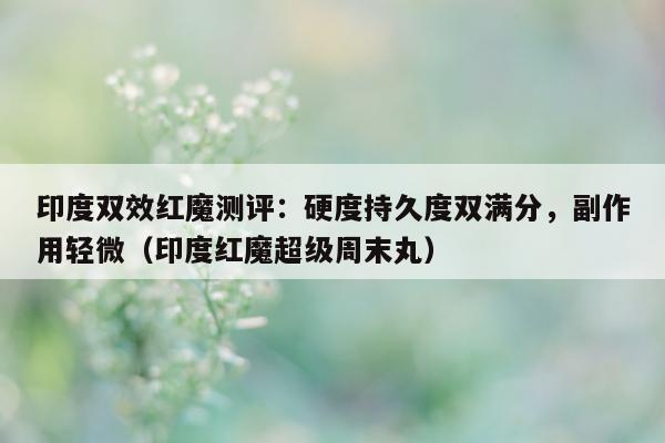印度双效红魔测评：硬度持久度双满分	，副作用轻微（印度红魔超级周末丸）-第1张图片-1