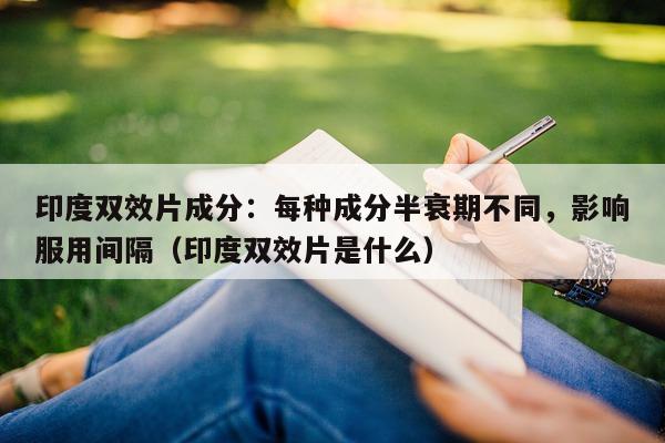 印度双效片成分：每种成分半衰期不同，影响服用间隔（印度双效片是什么）-第1张图片-1