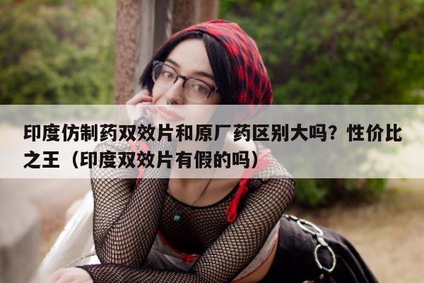 印度仿制药双效片和原厂药区别大吗？性价比之王（印度双效片有假的吗）-第1张图片-1