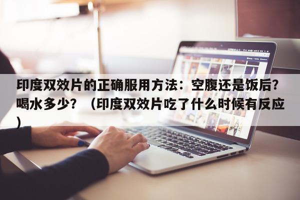 印度双效片的正确服用方法：空腹还是饭后？喝水多少？（印度双效片吃了什么时候有反应）-第1张图片-1