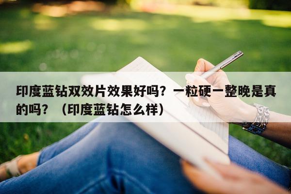 印度蓝钻双效片效果好吗？一粒硬一整晚是真的吗？（印度蓝钻怎么样）-第1张图片-1