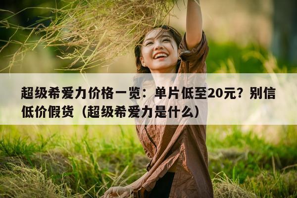 超级希爱力价格一览：单片低至20元？别信低价假货（超级希爱力是什么）-第1张图片-1