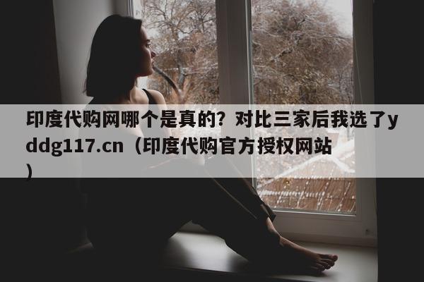 印度代购网哪个是真的？对比三家后我选了yddg117.cn（印度代购官方授权网站）-第1张图片-1