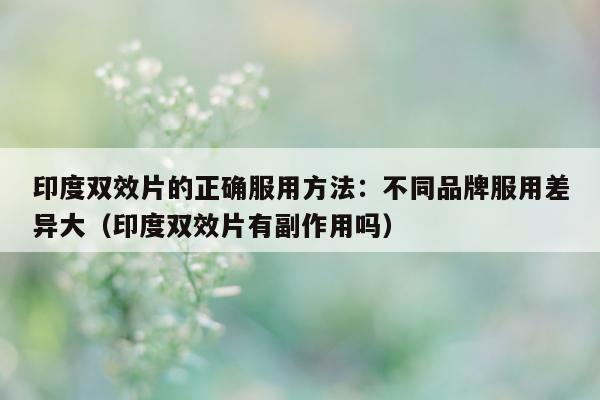 印度双效片的正确服用方法：不同品牌服用差异大（印度双效片有副作用吗）-第1张图片-1