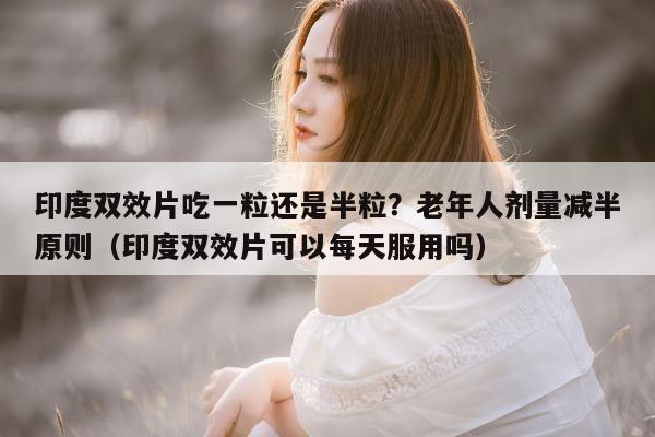 印度双效片吃一粒还是半粒？老年人剂量减半原则（印度双效片可以每天服用吗）-第1张图片-1