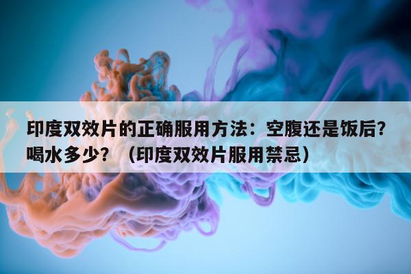 印度双效片的正确服用方法:空腹还是饭后?喝水多少?(印度双效片服用禁忌)-第1张图片-1 印度双效片的正确服用方法:空腹还是饭后?喝水多少?(印度双效片服用禁忌)-第1张图片-1