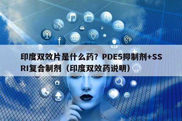 印度双效片是什么药?PDE5抑制剂+SSRI复合制剂(印度双效药说明)-第1张图片-1 印度双效片是什么药?PDE5抑制剂+SSRI复合制剂(印度双效药说明)-第1张图片-1