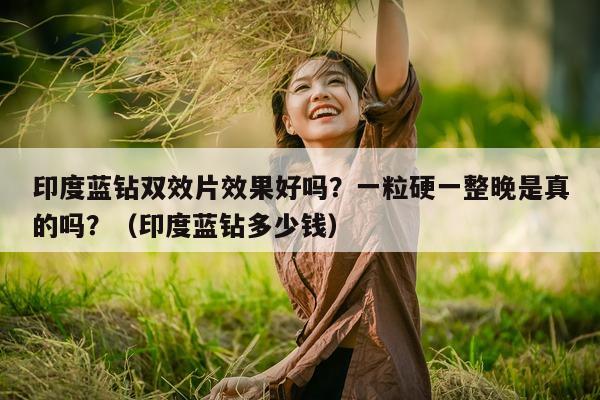 印度蓝钻双效片效果好吗?一粒硬一整晚是真的吗?(印度蓝钻多少钱)-第1张图片-1 印度蓝钻双效片效果好吗?一粒硬一整晚是真的吗?(印度蓝钻多少钱)-第1张图片-1