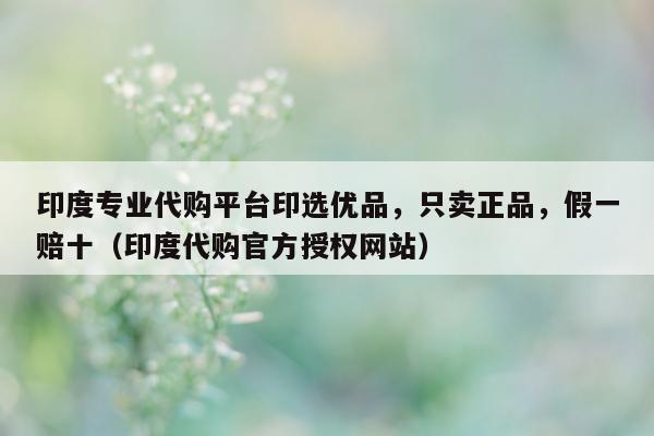 印度专业代购平台印选优品	，只卖正品，假一赔十（印度代购官方授权网站）-第1张图片-1