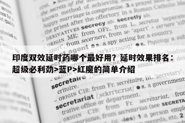 印度双效延时药哪个最好用？延时效果排名：超级必利劲>蓝P>红魔的简单介绍-第1张图片-1