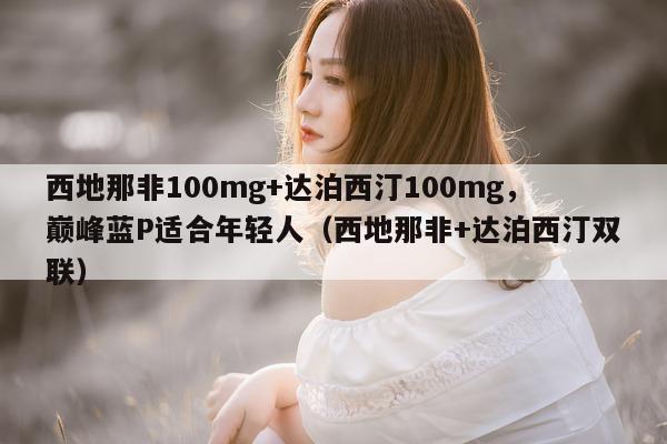 西地那非100mg+达泊西汀100mg	，巅峰蓝P适合年轻人（西地那非+达泊西汀双联）-第1张图片-1