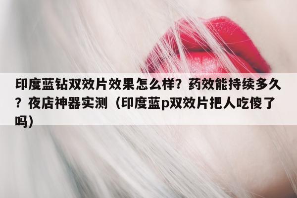 印度蓝钻双效片效果怎么样？药效能持续多久？夜店神器实测（印度蓝p双效片把人吃傻了吗）-第1张图片-1