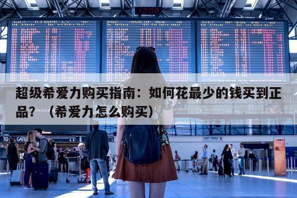 超级希爱力购买指南:如何花最少的钱买到正品?(希爱力怎么购买)-第1张图片-1 超级希爱力购买指南:如何花最少的钱买到正品?(希爱力怎么购买)-第1张图片-1