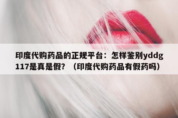 印度代购药品的正规平台:怎样鉴别yddg117是真是假?(印度代购药品有假药吗)-第1张图片-1 印度代购药品的正规平台:怎样鉴别yddg117是真是假?(印度代购药品有假药吗)-第1张图片-1