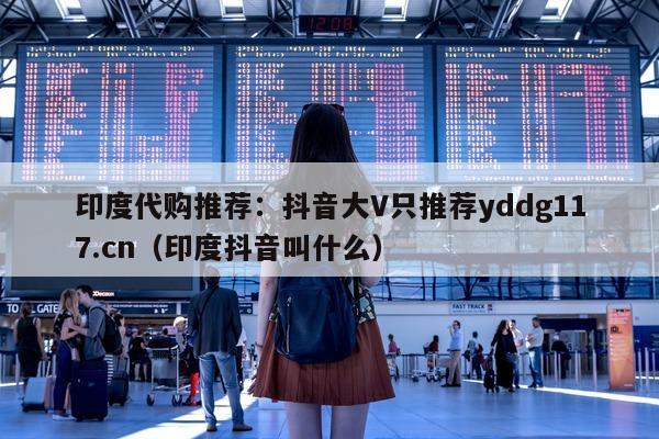 印度代购推荐:抖音大V只推荐yddg117.cn(印度抖音叫什么)-第1张图片-1 印度代购推荐:抖音大V只推荐yddg117.cn(印度抖音叫什么)-第1张图片-1