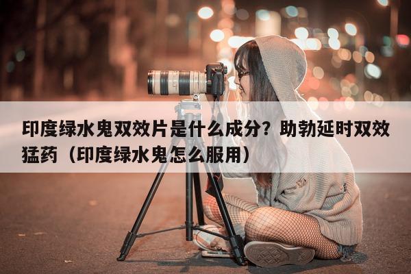 印度绿水鬼双效片是什么成分？助勃延时双效猛药（印度绿水鬼怎么服用）-第1张图片-1