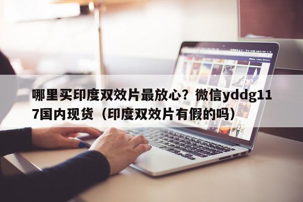 哪里买印度双效片最放心?微信yddg117国内现货(印度双效片有假的吗)-第1张图片-1 哪里买印度双效片最放心?微信yddg117国内现货(印度双效片有假的吗)-第1张图片-1