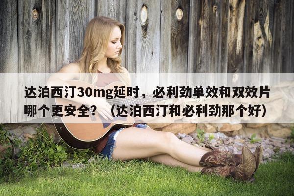 达泊西汀30mg延时	，必利劲单效和双效片哪个更安全？（达泊西汀和必利劲那个好）-第1张图片-1