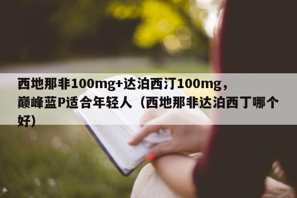 西地那非100mg+达泊西汀100mg，巅峰蓝P适合年轻人（西地那非达泊西丁哪个好）-第1张图片-1