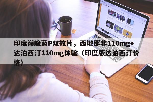 印度巅峰蓝P双效片，西地那非110mg+达泊西汀110mg体验（印度版达泊西汀价格）-第1张图片-1