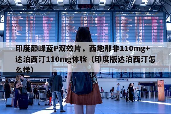 印度巅峰蓝P双效片	，西地那非110mg+达泊西汀110mg体验（印度版达泊西汀怎么样）-第1张图片-1