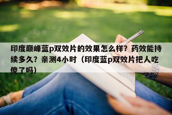 印度巅峰蓝p双效片的效果怎么样？药效能持续多久？亲测4小时（印度蓝p双效片把人吃傻了吗）-第1张图片-1
