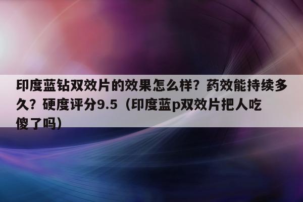 印度蓝钻双效片的效果怎么样?药效能持续多久?硬度评分9.5(印度蓝p双效片把人吃傻了吗)-第1张图片-1 印度蓝钻双效片的效果怎么样?药效能持续多久?硬度评分9.5(印度蓝p双效片把人吃傻了吗)-第1张图片-1
