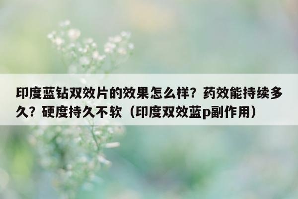 印度蓝钻双效片的效果怎么样？药效能持续多久？硬度持久不软（印度双效蓝p副作用）-第1张图片-1