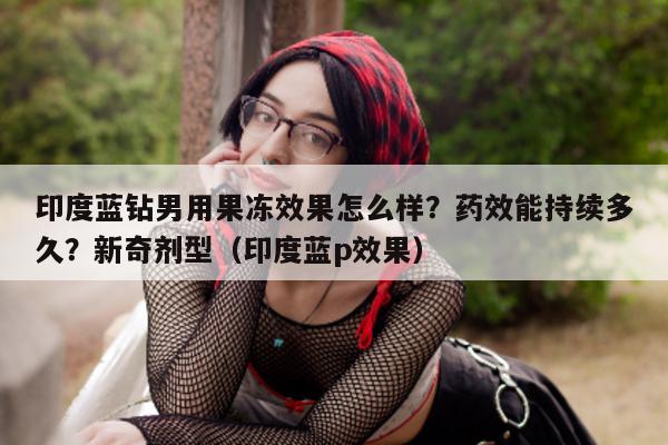 印度蓝钻男用果冻效果怎么样？药效能持续多久？新奇剂型（印度蓝p效果）-第1张图片-1