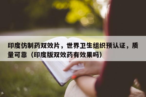 印度仿制药双效片，世界卫生组织预认证	，质量可靠（印度版双效药有效果吗）-第1张图片-1