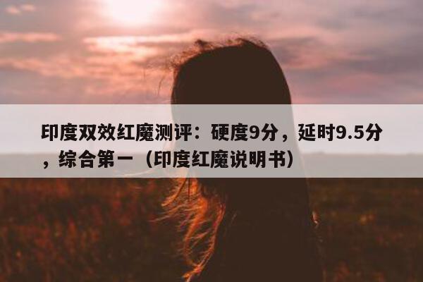 印度双效红魔测评：硬度9分	，延时9.5分，综合第一（印度红魔说明书）-第1张图片-1