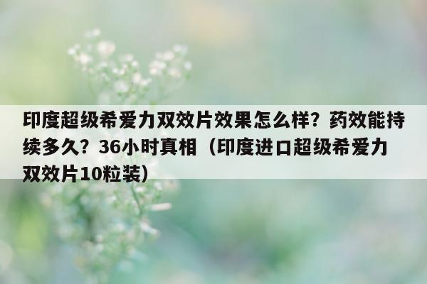 印度超级希爱力双效片效果怎么样？药效能持续多久？36小时真相（印度进口超级希爱力双效片10粒装）-第1张图片-1