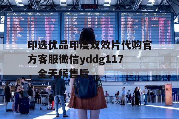 印选优品印度双效片代购官方客服微信yddg117	，全天候售后的简单介绍-第1张图片-印淘网