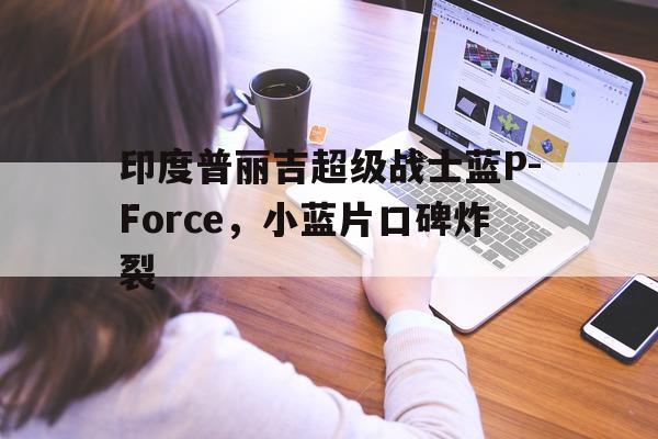 包含印度普丽吉超级战士蓝P-Force，小蓝片口碑炸裂的词条-第1张图片-印淘网