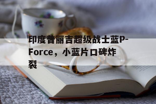 印度普丽吉超级战士蓝P-Force	，小蓝片口碑炸裂的简单介绍-第1张图片-印淘网