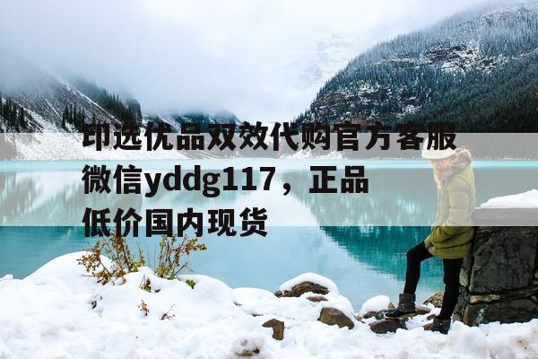 包含印选优品双效代购官方客服微信yddg117，正品低价国内现货的词条-第1张图片-印淘网