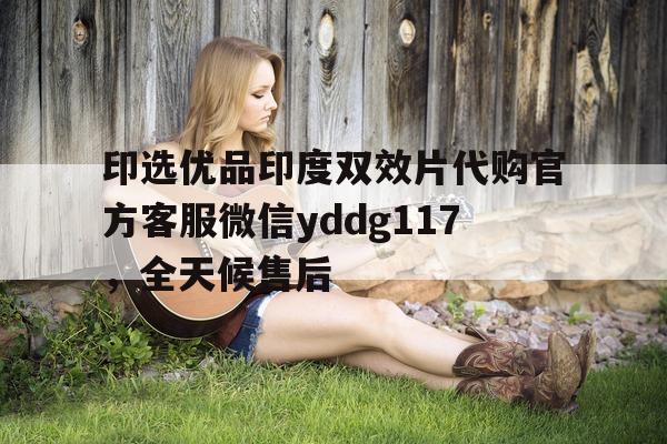 包含印选优品印度双效片代购官方客服微信yddg117，全天候售后的词条-第1张图片-印淘网