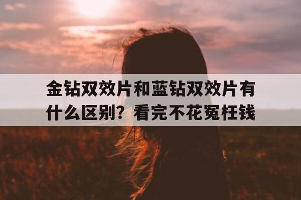 金钻双效片和蓝钻双效片有什么区别?看完不花冤枉钱的简单介绍-第1张图片-印淘网 金钻双效片和蓝钻双效片有什么区别?看完不花冤枉钱的简单介绍-第1张图片-印淘网