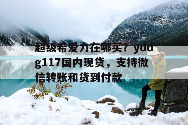 超级希爱力在哪买？yddg117国内现货，支持微信转账和货到付款的简单介绍-第1张图片-印淘网