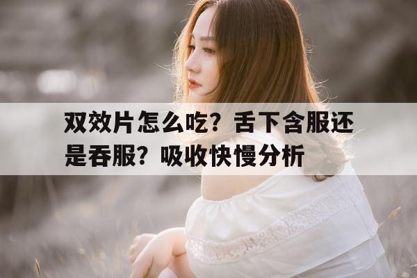 关于双效片怎么吃?舌下含服还是吞服?吸收快慢分析的信息-第1张图片-印淘网 关于双效片怎么吃?舌下含服还是吞服?吸收快慢分析的信息-第1张图片-印淘网