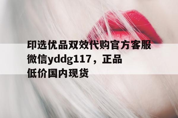 关于印选优品双效代购官方客服微信yddg117	，正品低价国内现货的信息-第1张图片-印淘网